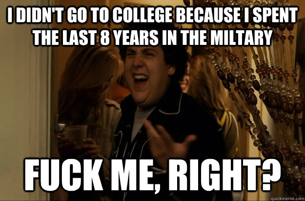 I didn't go to college because I spent the last 8 years in the miltary Fuck Me, Right? - I didn't go to college because I spent the last 8 years in the miltary Fuck Me, Right?  Fuck Me, Right
