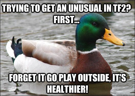 Trying to get an unusual in Tf2? First... Forget it go play outside, it's healthier!  Actual Advice Mallard