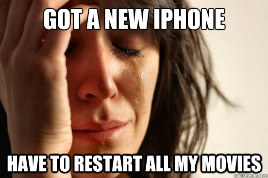 Got a new iPhone Have to restart all my movies - Got a new iPhone Have to restart all my movies  First World Problems