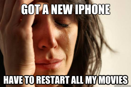 Got a new iPhone Have to restart all my movies  First World Problems
