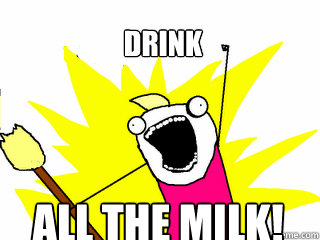 drink  all the milk!  All The Things