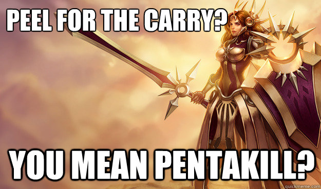 Peel for the carry? You mean Pentakill?  
