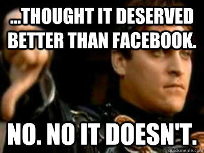 ...thought it deserved better than facebook. No. no it doesn't.  Downvoting Roman