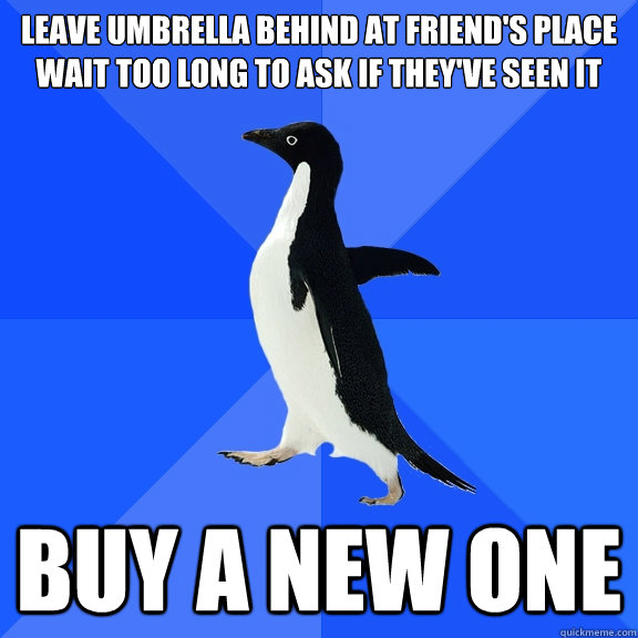 leave umbrella behind at friend's place
wait too long to ask if they've seen it buy a new one  Socially Awkward Penguin