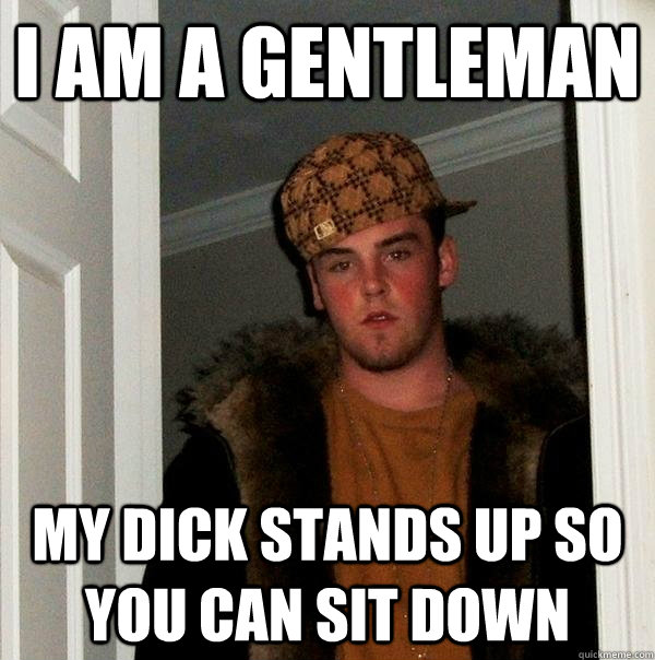 i am a gentleman my dick stands up so you can sit down - i am a gentleman my dick stands up so you can sit down  Scumbag Steve