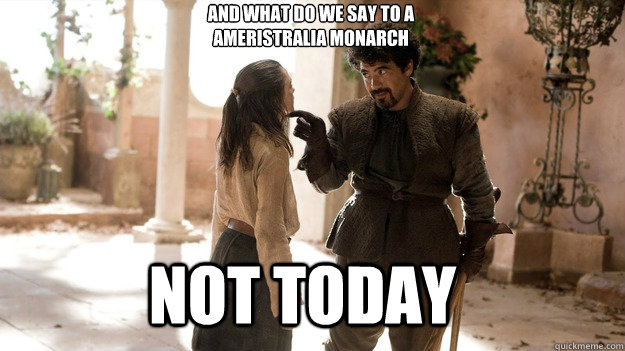 And what do we say to a 
Ameristralia Monarch Not Today  Arya not today