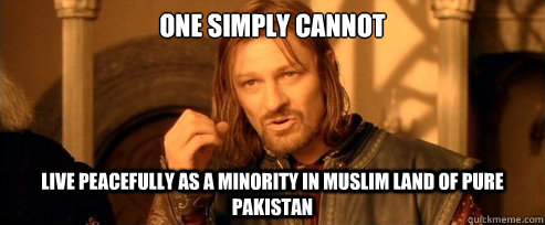 One simply cannot                       live peacefully as a minority in Muslim land of Pure Pakistan  One Does Not Simply