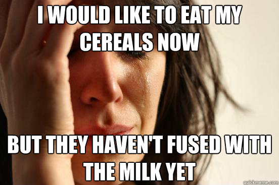 I would like to eat my cereals now but they haven't fused with the milk yet  First World Problems