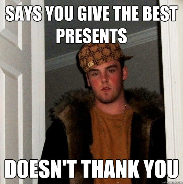 Says you give the best presents doesn't thank you  Scumbag Steve