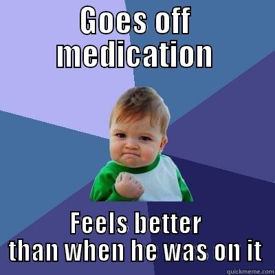 GOES OFF MEDICATION FEELS BETTER THAN WHEN HE WAS ON IT Success Kid