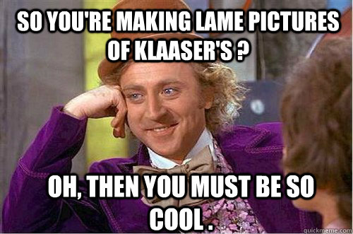 So you're making lame pictures of klaaser's ? oh, then you must be so cool . - So you're making lame pictures of klaaser's ? oh, then you must be so cool .  Misc