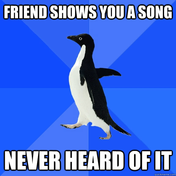 Friend shows you a song Never heard of it  Socially Awkward Penguin