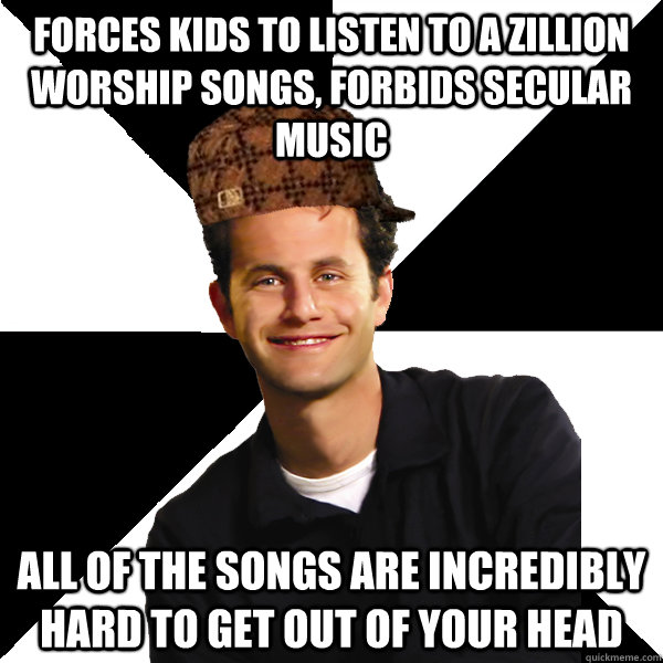 Forces kids to listen to a zillion worship songs, forbids secular music all of the songs are incredibly hard to get out of your head - Forces kids to listen to a zillion worship songs, forbids secular music all of the songs are incredibly hard to get out of your head  Scumbag Christian