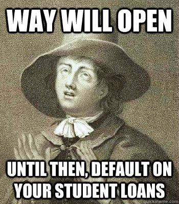 WAY WILL OPEN UNTIL THEN, DEFAULT ON YOUR STUDENT LOANS  Quaker Problems