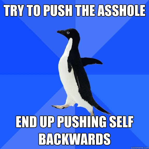Try to push the asshole End up pushing self backwards  Socially Awkward Penguin