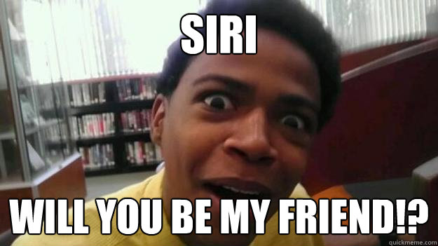 Siri Will you be my Friend!?  