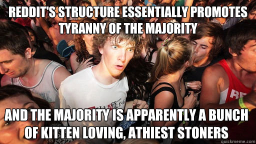 Reddit's structure essentially promotes tyranny of the majority and the majority is apparently a bunch of kitten loving, athiest stoners  Sudden Clarity Clarence