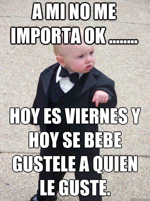 a mi no me importa ok ........ hoy es viernes y hoy se bebe gustele a quien le guste.  - a mi no me importa ok ........ hoy es viernes y hoy se bebe gustele a quien le guste.   Baby Godfather