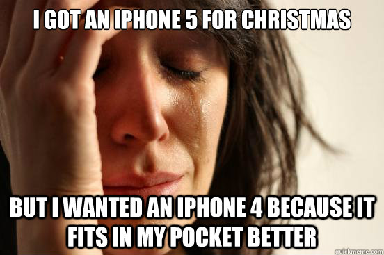 i got an iphone 5 for christmas but i wanted an iphone 4 because it fits in my pocket better  First World Problems