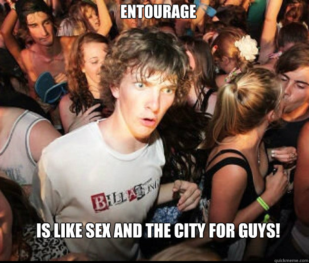 Entourage Is like Sex and the city for guys!  SUDDEN REALISATION