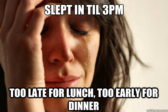 slept in til 3pm too late for lunch, too early for dinner  First World Problems