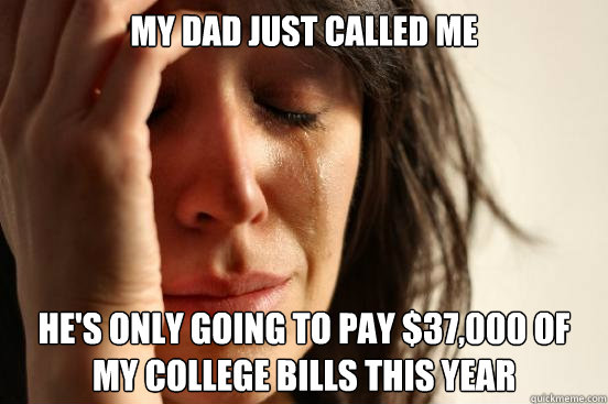 my dad just called me he's only going to pay $37,000 of my college bills this year  First World Problems