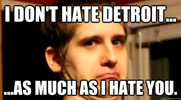 I don't hate detroit... ...as much as I hate you.  Sadistically Sarcastic Seamus