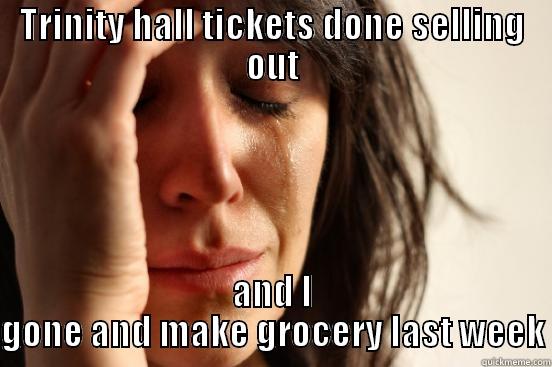 TRINITY HALL TICKETS DONE SELLING OUT AND I GONE AND MAKE GROCERY LAST WEEK First World Problems