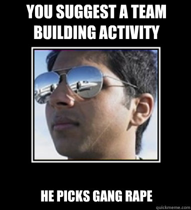 YOU SUGGEST A TEAM BUILDING ACTIVITY HE PICKS GANG RAPE  Rich Delhi Boy