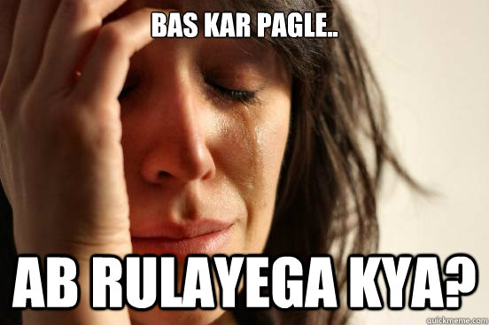 bas kar pagle.. ab rulayega kya? - bas kar pagle.. ab rulayega kya?  First World Problems