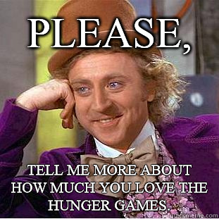 Please, tell me more about how much you love The Hunger Games.  Condescending Wonka