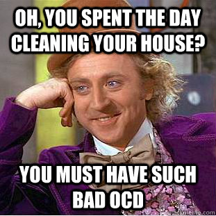 Oh, you spent the day cleaning your house? You must have such bad OCD  Creepy Wonka
