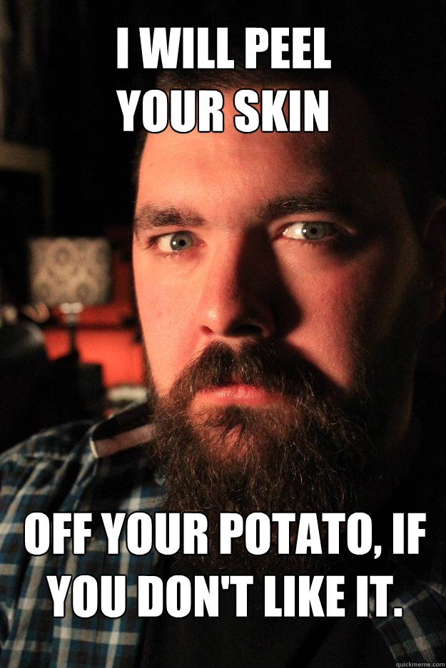 I will peel
your skin off your potato, if you don't like it.  Dating Site Murderer