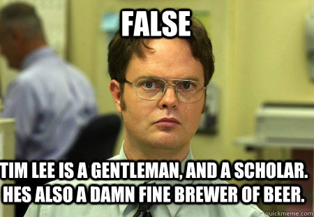FALSE Tim Lee is a gentleman, and a scholar. Hes also a damn fine brewer of beer.    Schrute