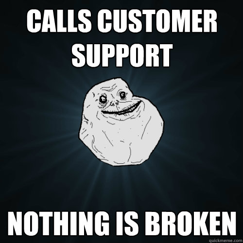 Calls customer support Nothing is broken  Forever Alone