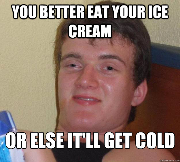 You better eat your ice cream or else it'll get cold - You better eat your ice cream or else it'll get cold  10 Guy