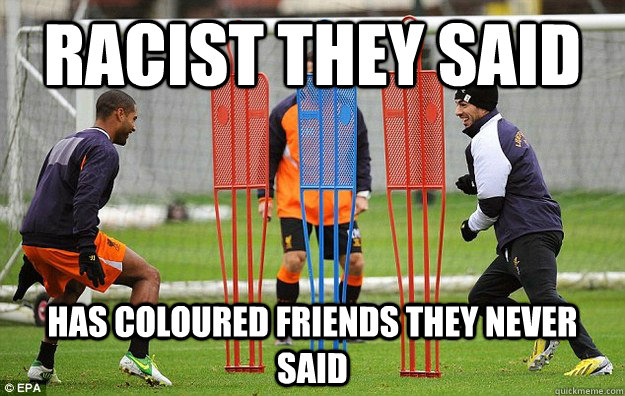 Racist they said Has coloured friends they never said  