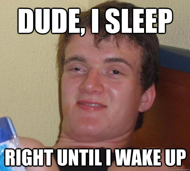 Dude, I sleep right until i wake up  10 Guy