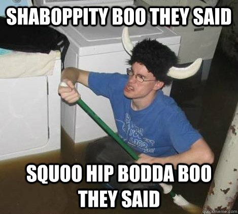 Shaboppity boo they said squoo hip bodda boo they said  They said