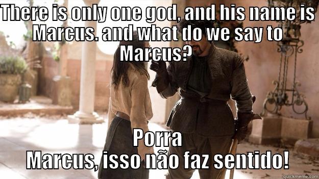 There is only one god, and his name is Marcus. and what do we say to Marcus?  - THERE IS ONLY ONE GOD, AND HIS NAME IS MARCUS. AND WHAT DO WE SAY TO MARCUS?  PORRA MARCUS, ISSO NÃO FAZ SENTIDO! Arya not today
