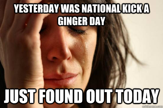 Yesterday was national kick a ginger day just found out today  First World Problems