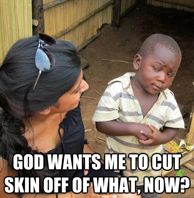  God wants me to cut skin off of what, now?  Skeptical 3rd World Child