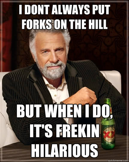 i dont always put forks on the hill but when I do, it's frekin hilarious   The Most Interesting Man In The World