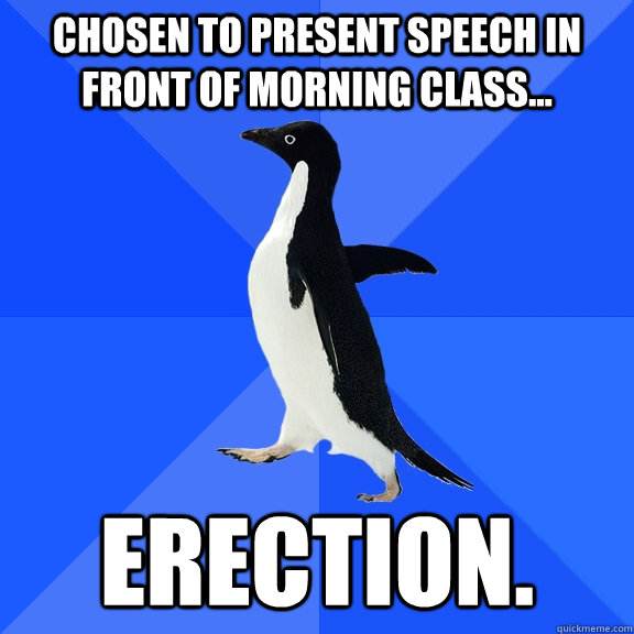 Chosen to present speech in front of morning class... Erection.  Socially Awkward Penguin