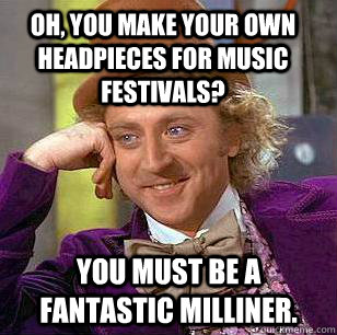 Oh, you make your own headpieces for music festivals? you must be a fantastic milliner. - Oh, you make your own headpieces for music festivals? you must be a fantastic milliner.  Condescending Wonka
