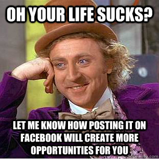 Oh your life sucks? let me know how posting it on facebook will create more opportunities for you  Condescending Wonka