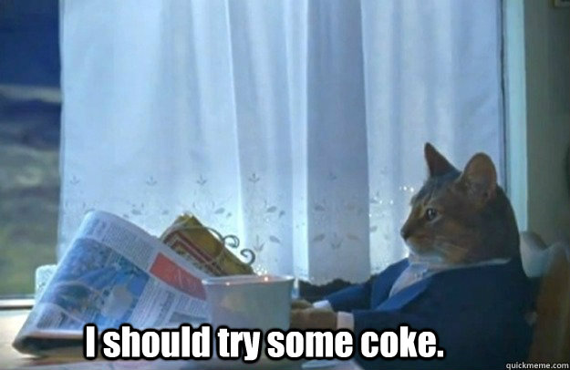 I should try some coke.  Sophisticated Cat is broke