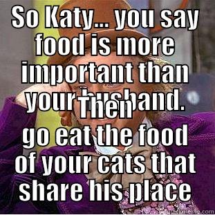 SO KATY... YOU SAY FOOD IS MORE IMPORTANT THAN YOUR HUSBAND. THEN GO EAT THE FOOD OF YOUR CATS THAT SHARE HIS PLACE Condescending Wonka