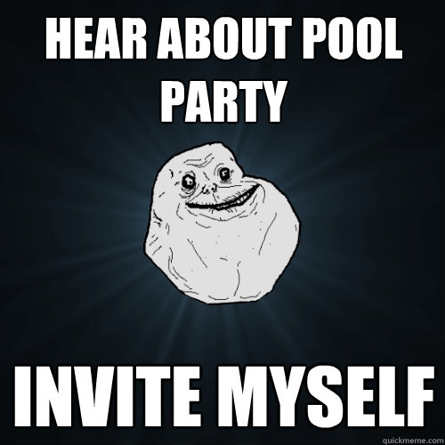 Hear about pool party invite myself   Forever Alone