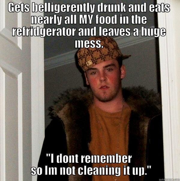 GETS BELLIGERENTLY DRUNK AND EATS NEARLY ALL MY FOOD IN THE REFRIDGERATOR AND LEAVES A HUGE MESS. 